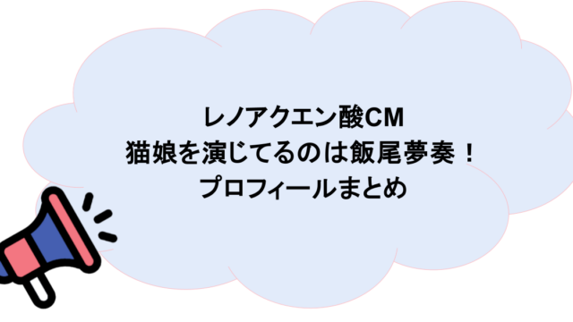 レノアクエン酸CMで猫娘を演じてるのは飯尾夢奏!プロフィールまとめ