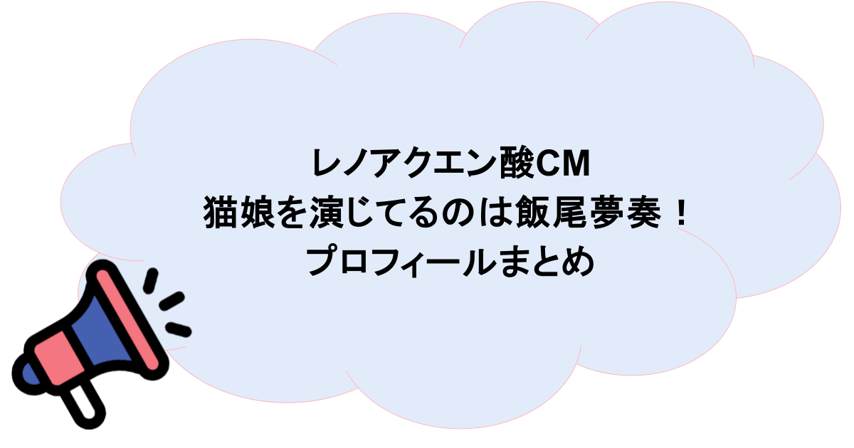 レノアクエン酸CMで猫娘を演じてるのは飯尾夢奏!プロフィールまとめ