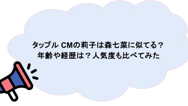 タップル CMの莉子は森七菜に似てる?年齢や経歴は?人気度も比べてみた