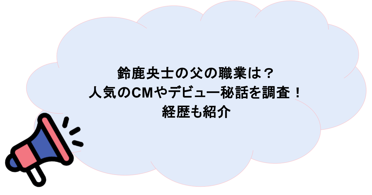鈴鹿央士の父の職業は?人気のCMやデビュー秘話を調査!経歴も紹介