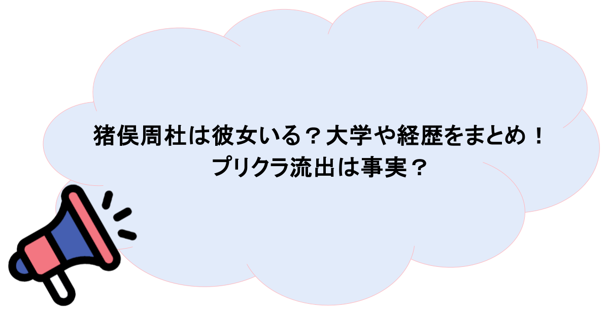 猪俣周杜は彼女いる?大学や経歴をまとめ!プリクラ流出は事実?