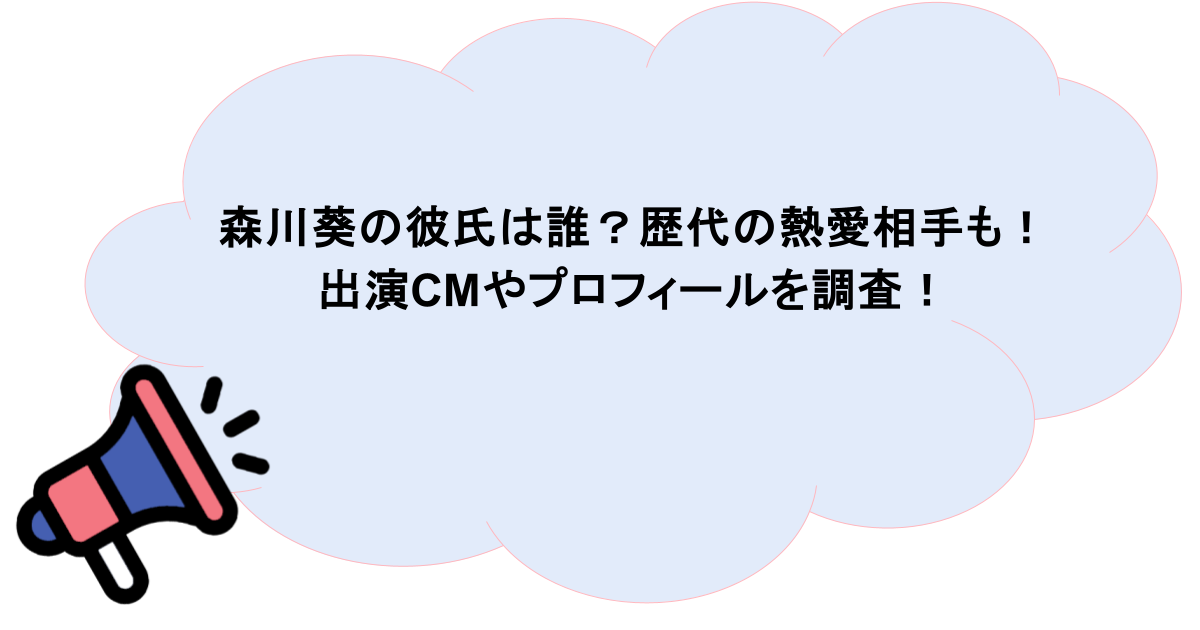 森川葵の彼氏は誰？歴代の熱愛相手も！出演CMやプロフィールを調査！
