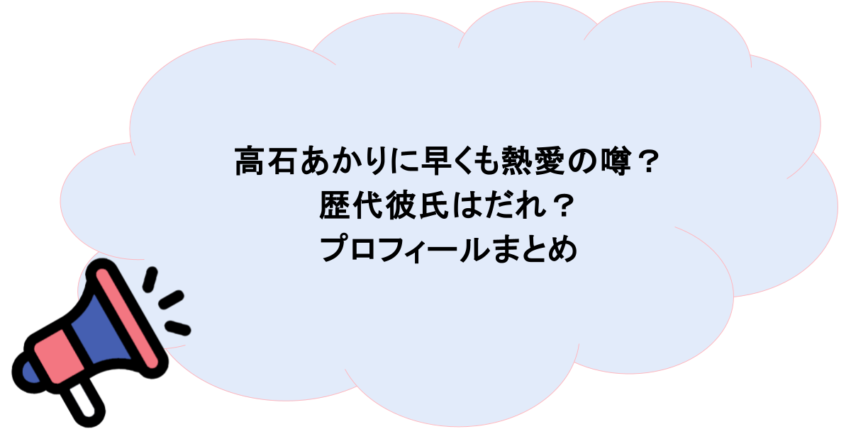 高石あかりに早くも熱愛の噂？歴代彼氏はだれ？プロフィールまとめ